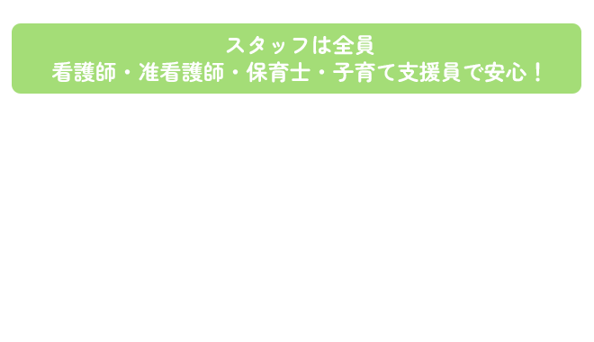 スタッフは全員 看護師・准看護師・保育士・子育て支援員で安心！